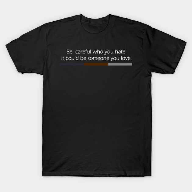 Be Careful Who You Hate It Could Be Someone You Love T-Shirt by Flow-designs